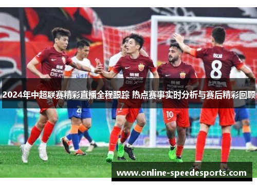 2024年中超联赛精彩直播全程跟踪 热点赛事实时分析与赛后精彩回顾 2024年中超联赛精彩直播全程跟踪 热点赛事实时分析与赛后精彩回顾
