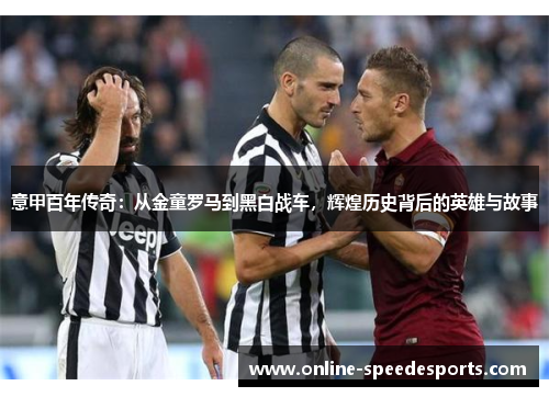 意甲百年传奇:从金童罗马到黑白战车,辉煌历史背后的英雄与故事 意甲百年传奇:从金童罗马到黑白战车,辉煌历史背后的英雄与故事