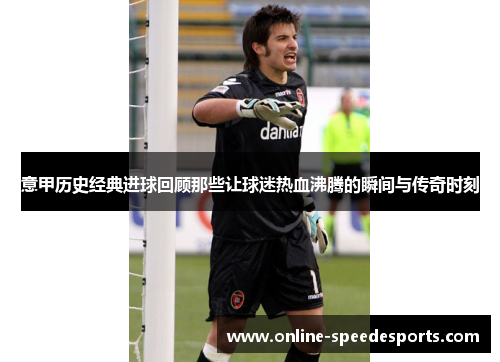 意甲历史经典进球回顾那些让球迷热血沸腾的瞬间与传奇时刻 意甲历史经典进球回顾那些让球迷热血沸腾的瞬间与传奇时刻