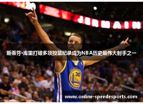 斯蒂芬·库里打破多项投篮纪录成为NBA历史最伟大射手之一 斯蒂芬·库里打破多项投篮纪录成为NBA历史最伟大射手之一