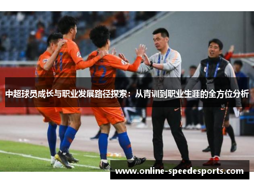 中超球员成长与职业发展路径探索:从青训到职业生涯的全方位分析 中超球员成长与职业发展路径探索:从青训到职业生涯的全方位分析