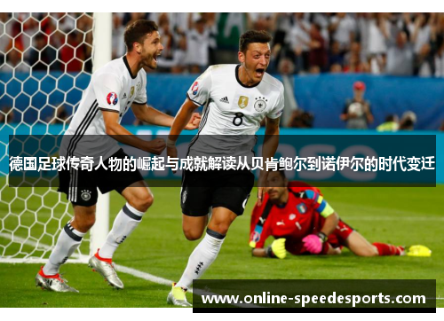德国足球传奇人物的崛起与成就解读从贝肯鲍尔到诺伊尔的时代变迁 德国足球传奇人物的崛起与成就解读从贝肯鲍尔到诺伊尔的时代变迁