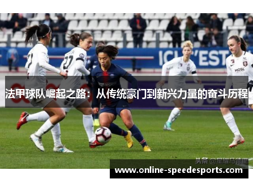 法甲球队崛起之路:从传统豪门到新兴力量的奋斗历程 法甲球队崛起之路:从传统豪门到新兴力量的奋斗历程