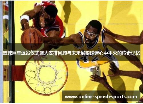 篮球巨星退役仪式盛大安排回顾与未来展望球迷心中不灭的传奇记忆