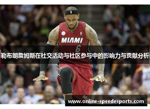 勒布朗詹姆斯在社交活动与社区参与中的影响力与贡献分析 勒布朗詹姆斯在社交活动与社区参与中的影响力与贡献分析