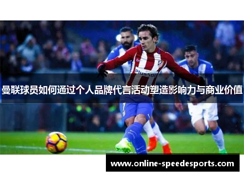 曼联球员如何通过个人品牌代言活动塑造影响力与商业价值 曼联球员如何通过个人品牌代言活动塑造影响力与商业价值