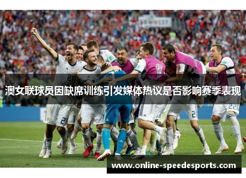 澳女联球员因缺席训练引发媒体热议是否影响赛季表现 澳女联球员因缺席训练引发媒体热议是否影响赛季表现