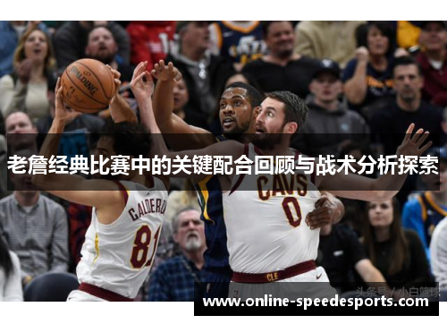 老詹经典比赛中的关键配合回顾与战术分析探索