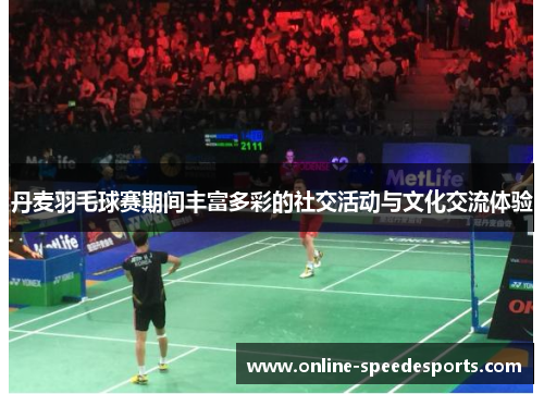 丹麦羽毛球赛期间丰富多彩的社交活动与文化交流体验 丹麦羽毛球赛期间丰富多彩的社交活动与文化交流体验