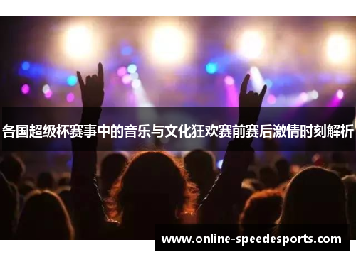 各国超级杯赛事中的音乐与文化狂欢赛前赛后激情时刻解析