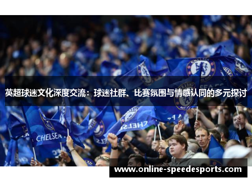 英超球迷文化深度交流:球迷社群、比赛氛围与情感认同的多元探讨 英超球迷文化深度交流:球迷社群、比赛氛围与情感认同的多元探讨