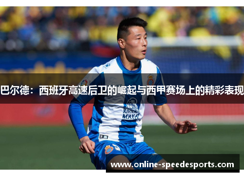 巴尔德:西班牙高速后卫的崛起与西甲赛场上的精彩表现 巴尔德:西班牙高速后卫的崛起与西甲赛场上的精彩表现