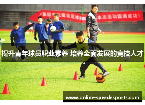 提升青年球员职业素养 培养全面发展的竞技人才 提升青年球员职业素养 培养全面发展的竞技人才