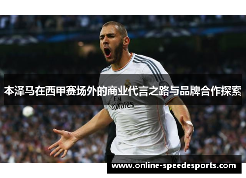 本泽马在西甲赛场外的商业代言之路与品牌合作探索 本泽马在西甲赛场外的商业代言之路与品牌合作探索