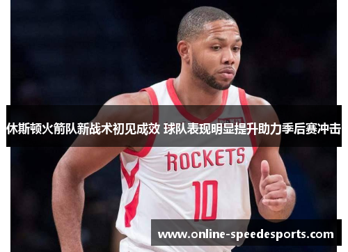 休斯顿火箭队新战术初见成效 球队表现明显提升助力季后赛冲击 休斯顿火箭队新战术初见成效 球队表现明显提升助力季后赛冲击