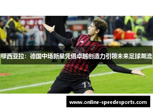 穆西亚拉:德国中场新星凭借卓越创造力引领未来足球潮流 穆西亚拉:德国中场新星凭借卓越创造力引领未来足球潮流