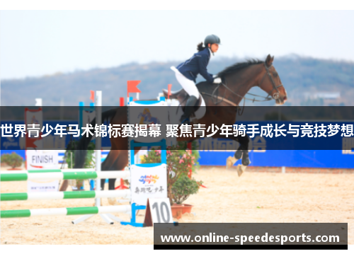 世界青少年马术锦标赛揭幕 聚焦青少年骑手成长与竞技梦想 世界青少年马术锦标赛揭幕 聚焦青少年骑手成长与竞技梦想