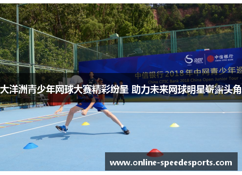 大洋洲青少年网球大赛精彩纷呈 助力未来网球明星崭露头角 大洋洲青少年网球大赛精彩纷呈 助力未来网球明星崭露头角