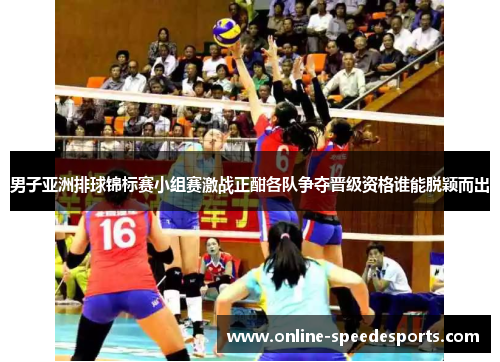 男子亚洲排球锦标赛小组赛激战正酣各队争夺晋级资格谁能脱颖而出
