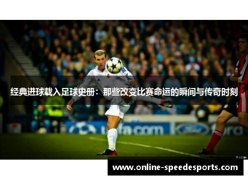 经典进球载入足球史册:那些改变比赛命运的瞬间与传奇时刻 经典进球载入足球史册:那些改变比赛命运的瞬间与传奇时刻