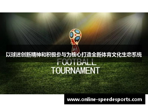 以球迷创新精神和积极参与为核心打造全新体育文化生态系统 以球迷创新精神和积极参与为核心打造全新体育文化生态系统