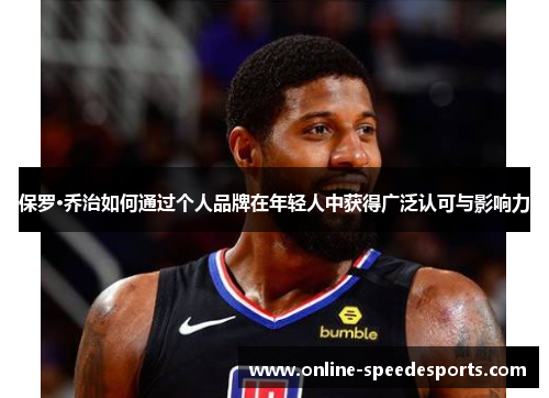 保罗·乔治如何通过个人品牌在年轻人中获得广泛认可与影响力 保罗·乔治如何通过个人品牌在年轻人中获得广泛认可与影响力