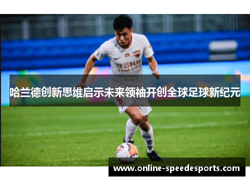 哈兰德创新思维启示未来领袖开创全球足球新纪元 哈兰德创新思维启示未来领袖开创全球足球新纪元