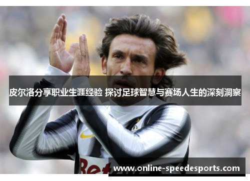 皮尔洛分享职业生涯经验 探讨足球智慧与赛场人生的深刻洞察 皮尔洛分享职业生涯经验 探讨足球智慧与赛场人生的深刻洞察
