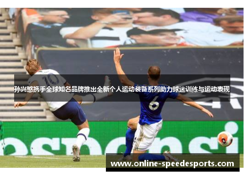 孙兴慜携手全球知名品牌推出全新个人运动装备系列助力球迷训练与运动表现 孙兴慜携手全球知名品牌推出全新个人运动装备系列助力球迷训练与运动表现