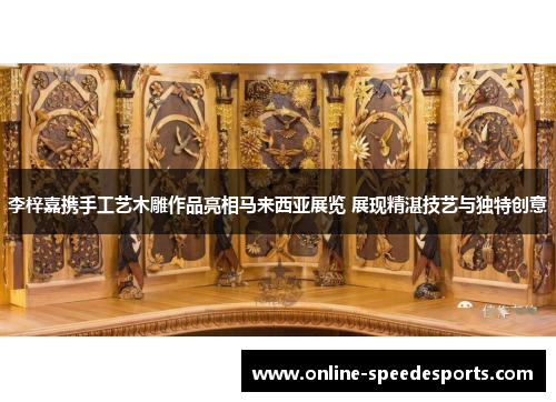 李梓嘉携手工艺木雕作品亮相马来西亚展览 展现精湛技艺与独特创意 李梓嘉携手工艺木雕作品亮相马来西亚展览 展现精湛技艺与独特创意
