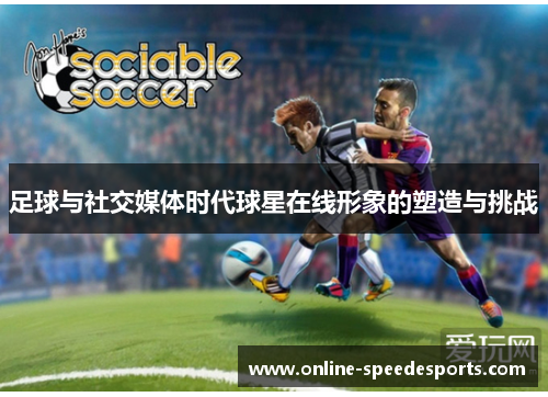 足球与社交媒体时代球星在线形象的塑造与挑战 足球与社交媒体时代球星在线形象的塑造与挑战