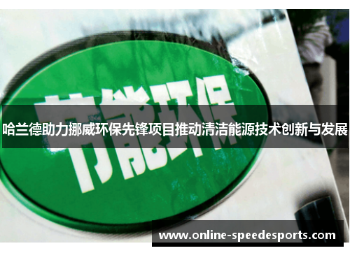 哈兰德助力挪威环保先锋项目推动清洁能源技术创新与发展 哈兰德助力挪威环保先锋项目推动清洁能源技术创新与发展
