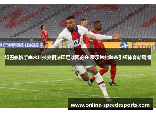姆巴佩携手未来科技亮相法国足球博览会 展示智能装备引领体育新风潮 姆巴佩携手未来科技亮相法国足球博览会 展示智能装备引领体育新风潮