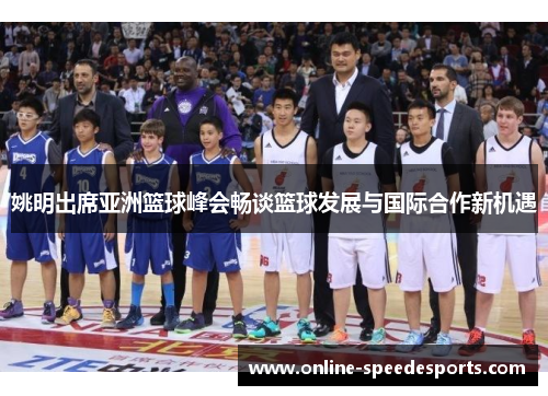 姚明出席亚洲篮球峰会畅谈篮球发展与国际合作新机遇 姚明出席亚洲篮球峰会畅谈篮球发展与国际合作新机遇