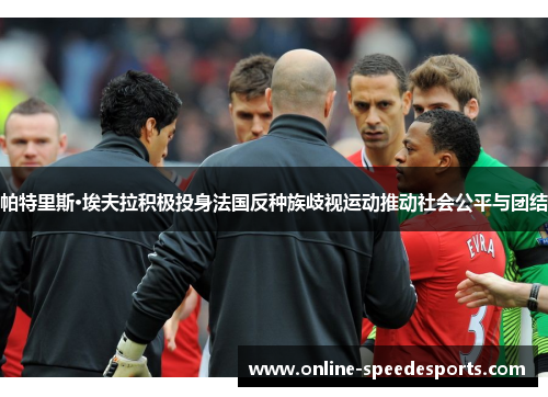 帕特里斯·埃夫拉积极投身法国反种族歧视运动推动社会公平与团结 帕特里斯·埃夫拉积极投身法国反种族歧视运动推动社会公平与团结