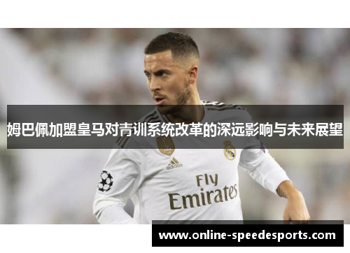 姆巴佩加盟皇马对青训系统改革的深远影响与未来展望 姆巴佩加盟皇马对青训系统改革的深远影响与未来展望