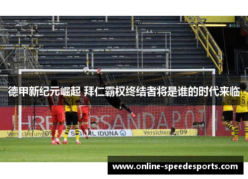 德甲新纪元崛起 拜仁霸权终结者将是谁的时代来临 德甲新纪元崛起 拜仁霸权终结者将是谁的时代来临