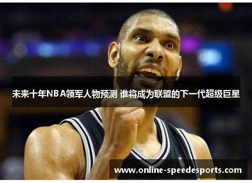 未来十年NBA领军人物预测 谁将成为联盟的下一代超级巨星 未来十年NBA领军人物预测 谁将成为联盟的下一代超级巨星