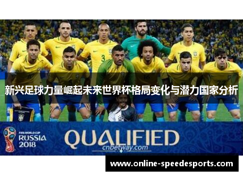 新兴足球力量崛起未来世界杯格局变化与潜力国家分析 新兴足球力量崛起未来世界杯格局变化与潜力国家分析