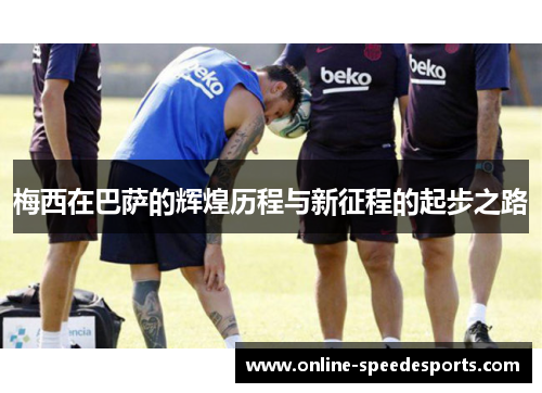 梅西在巴萨的辉煌历程与新征程的起步之路 梅西在巴萨的辉煌历程与新征程的起步之路