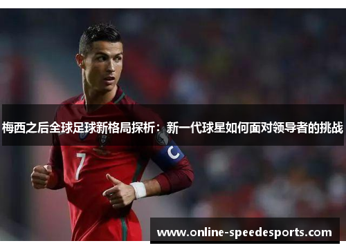 梅西之后全球足球新格局探析:新一代球星如何面对领导者的挑战 梅西之后全球足球新格局探析:新一代球星如何面对领导者的挑战