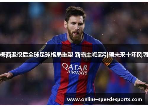 梅西退役后全球足球格局重塑 新霸主崛起引领未来十年风潮 梅西退役后全球足球格局重塑 新霸主崛起引领未来十年风潮