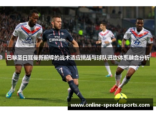 巴黎圣日耳曼新前锋的战术适应挑战与球队进攻体系融合分析 巴黎圣日耳曼新前锋的战术适应挑战与球队进攻体系融合分析