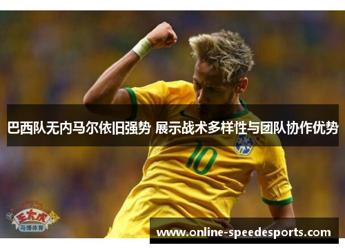 巴西队无内马尔依旧强势 展示战术多样性与团队协作优势 巴西队无内马尔依旧强势 展示战术多样性与团队协作优势