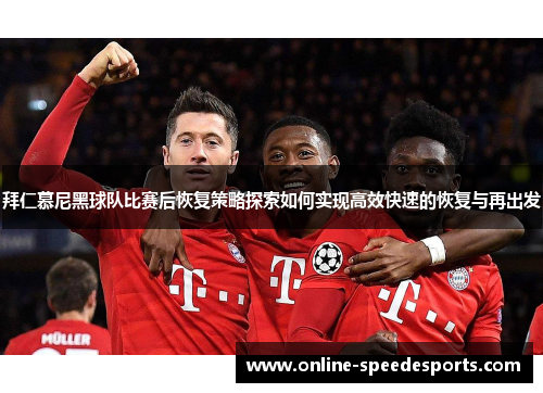 拜仁慕尼黑球队比赛后恢复策略探索如何实现高效快速的恢复与再出发 拜仁慕尼黑球队比赛后恢复策略探索如何实现高效快速的恢复与再出发