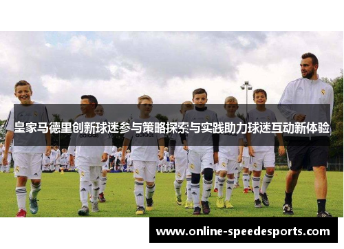 皇家马德里创新球迷参与策略探索与实践助力球迷互动新体验