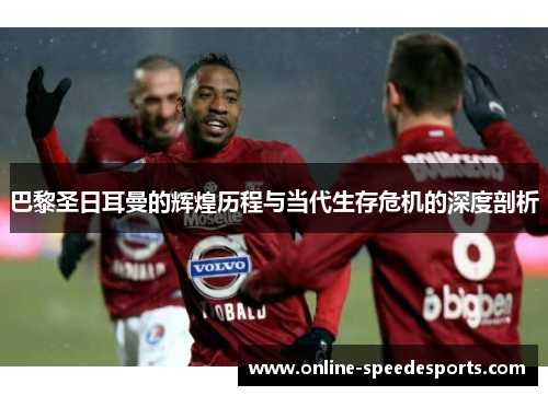 巴黎圣日耳曼的辉煌历程与当代生存危机的深度剖析 巴黎圣日耳曼的辉煌历程与当代生存危机的深度剖析