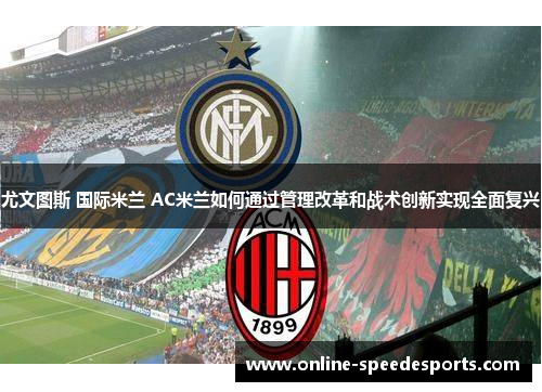 尤文图斯 国际米兰 AC米兰如何通过管理改革和战术创新实现全面复兴 尤文图斯 国际米兰 AC米兰如何通过管理改革和战术创新实现全面复兴