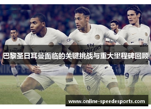 巴黎圣日耳曼面临的关键挑战与重大里程碑回顾 巴黎圣日耳曼面临的关键挑战与重大里程碑回顾