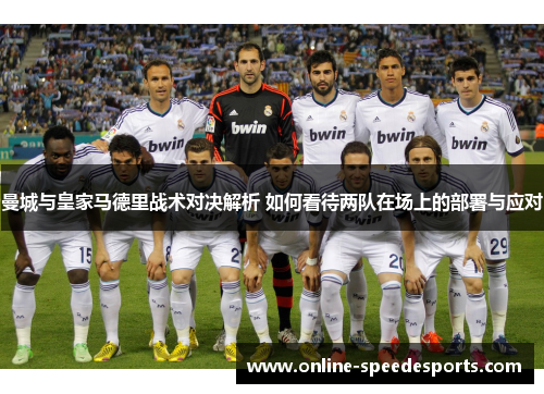 曼城与皇家马德里战术对决解析 如何看待两队在场上的部署与应对 曼城与皇家马德里战术对决解析 如何看待两队在场上的部署与应对